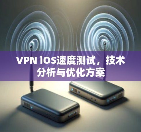 VPN iOS速度测试,技术分析与优化方案 VPN iOS速度测试,技术分析与优化方案