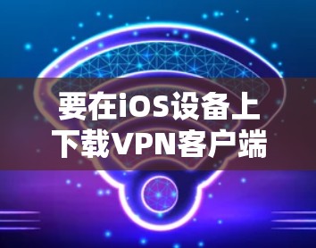 要在iOS设备上下载VPN客户端,请按照以下步骤操作 要在iOS设备上下载VPN客户端,请按照以下步骤操作
