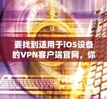 要找到适用于iOS设备的VPN客户端官网,你可以按照以下步骤操作 要找到适用于iOS设备的VPN客户端官网,你可以按照以下步骤操作