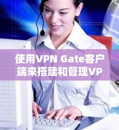 使用VPN Gate客户端来搭建和管理VPN服务器是一个简单且有效的过程。以下是详细的步骤指南