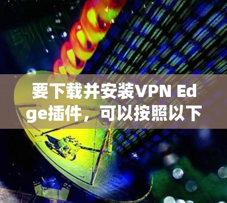 要下载并安装VPN Edge插件,可以按照以下步骤进行 要下载并安装VPN Edge插件,可以按照以下步骤进行