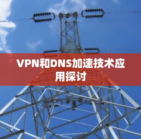 VPN和DNS加速技术应用探讨 VPN和DNS加速技术应用探讨