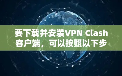 要下载并安装VPN Clash客户端,可以按照以下步骤操作 要下载并安装VPN Clash客户端,可以按照以下步骤操作