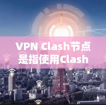 VPN Clash节点是指使用Clash软件作为VPN(虚拟专用网络)的后端服务器,提供安全、匿名的网络连接。以下是关于VPN Clash节点的详细说明 VPN Clash节点是指使用Clash软件作为VPN(虚拟专用网络)的后端服务器,提供安全、匿名的网络连接。以下是关于VPN Clash节点的详细说明