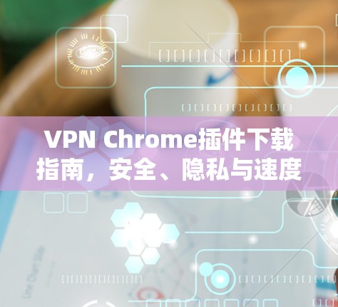 VPN Chrome插件下载指南,安全、隐私与速度 VPN Chrome插件下载指南,安全、隐私与速度