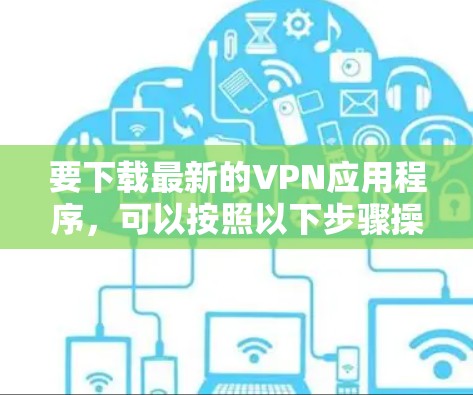 要下载最新的VPN应用程序,可以按照以下步骤操作 要下载最新的VPN应用程序,可以按照以下步骤操作