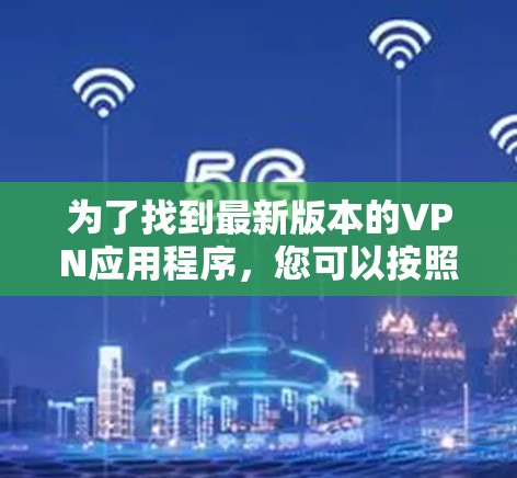 为了找到最新版本的VPN应用程序,您可以按照以下步骤操作 为了找到最新版本的VPN应用程序,您可以按照以下步骤操作