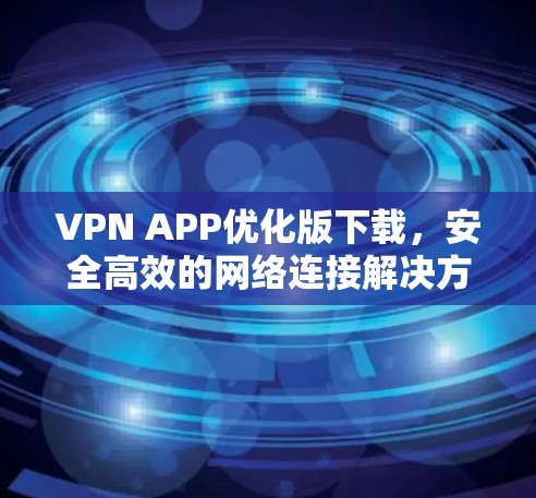 VPN APP优化版下载,安全高效的网络连接解决方案 VPN APP优化版下载,安全高效的网络连接解决方案