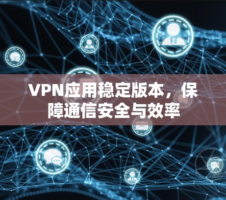VPN应用稳定版本,保障通信安全与效率 VPN应用稳定版本,保障通信安全与效率
