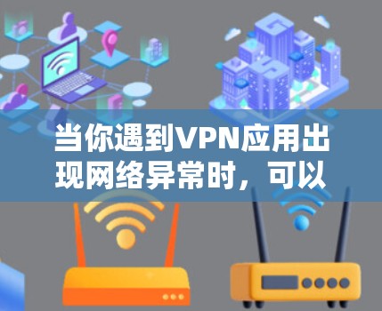 当你遇到VPN应用出现网络异常时,可以按照以下步骤进行排查和解决 当你遇到VPN应用出现网络异常时,可以按照以下步骤进行排查和解决