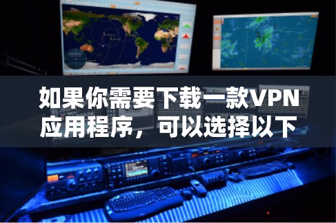 如果你需要下载一款VPN应用程序,可以选择以下几款知名且可靠的VPN服务提供商 如果你需要下载一款VPN应用程序,可以选择以下几款知名且可靠的VPN服务提供商