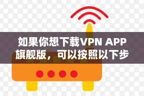 如果你想下载VPN APP旗舰版,可以按照以下步骤操作 如果你想下载VPN APP旗舰版,可以按照以下步骤操作