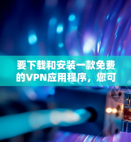 要下载和安装一款免费的VPN应用程序,您可以按照以下步骤操作 要下载和安装一款免费的VPN应用程序,您可以按照以下步骤操作