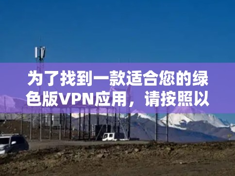 为了找到一款适合您的绿色版VPN应用,请按照以下步骤操作 为了找到一款适合您的绿色版VPN应用,请按照以下步骤操作