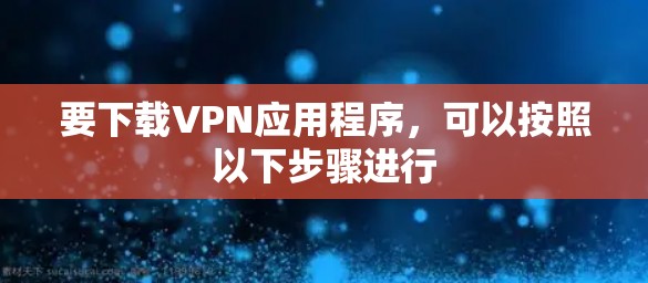 要下载VPN应用程序,可以按照以下步骤进行 要下载VPN应用程序,可以按照以下步骤进行