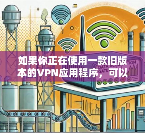 如果你正在使用一款旧版本的VPN应用程序,可以按照以下步骤尝试解决问题 如果你正在使用一款旧版本的VPN应用程序,可以按照以下步骤尝试解决问题