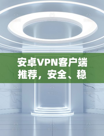 安卓VPN客户端推荐,安全、稳定、高效 安卓VPN客户端推荐,安全、稳定、高效