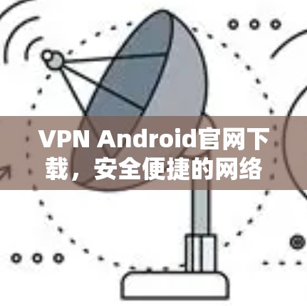 VPN Android官网下载,安全便捷的网络管理工具 VPN Android官网下载,安全便捷的网络管理工具