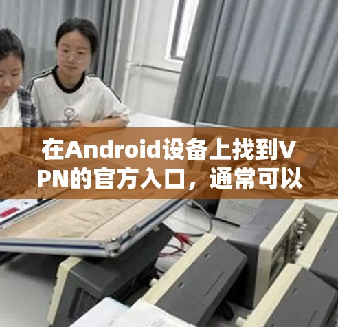 在Android设备上找到VPN的官方入口,通常可以通过以下几种方式 在Android设备上找到VPN的官方入口,通常可以通过以下几种方式