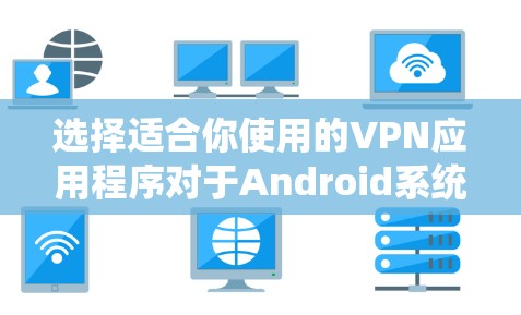 选择适合你使用的VPN应用程序对于Android系统用户来说,可以按照以下步骤进行 选择适合你使用的VPN应用程序对于Android系统用户来说,可以按照以下步骤进行
