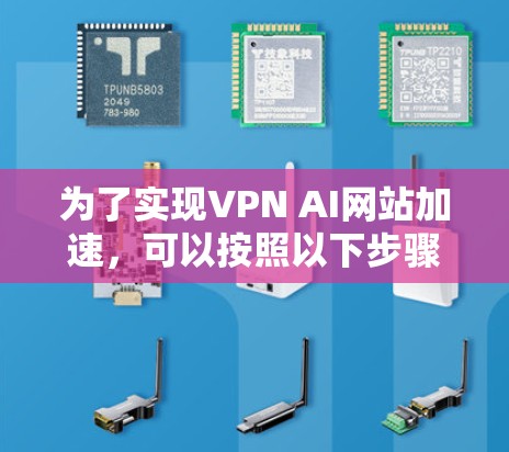 为了实现VPN AI网站加速,可以按照以下步骤进行 为了实现VPN AI网站加速,可以按照以下步骤进行