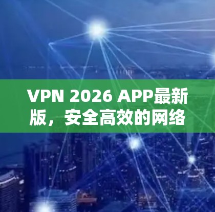 VPN 2026 APP最新版,安全高效的网络通信解决方案 VPN 2026 APP最新版,安全高效的网络通信解决方案