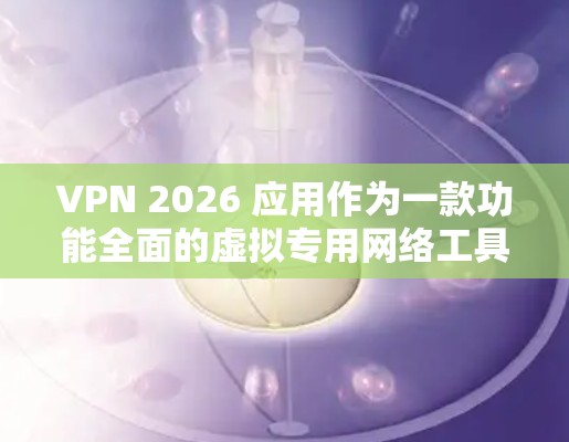 VPN 2026 应用作为一款功能全面的虚拟专用网络工具，适合需要确保网络安全和隐私的用户。以下是对该应用的详细分析和建议