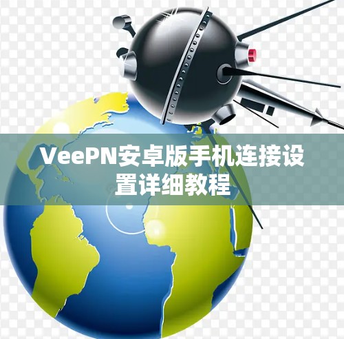 VeePN安卓版手机连接设置详细教程 VeePN安卓版手机连接设置详细教程