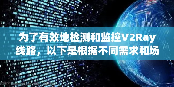 为了有效地检测和监控V2Ray线路,以下是根据不同需求和场景的推荐方案 为了有效地检测和监控V2Ray线路,以下是根据不同需求和场景的推荐方案
