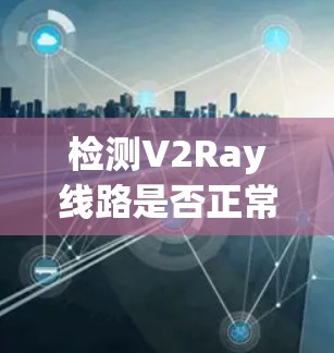 检测V2Ray线路是否正常工作可以通过以下步骤进行,确保从网络连接到配置的每个环节都正常 检测V2Ray线路是否正常工作可以通过以下步骤进行,确保从网络连接到配置的每个环节都正常