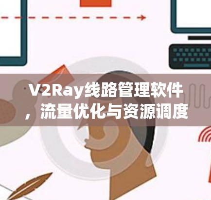 V2Ray线路管理软件,流量优化与资源调度 V2Ray线路管理软件,流量优化与资源调度