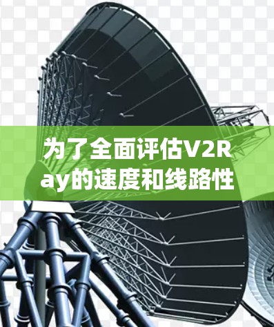 为了全面评估V2Ray的速度和线路性能,可以按照以下步骤进行测试和分析 为了全面评估V2Ray的速度和线路性能,可以按照以下步骤进行测试和分析