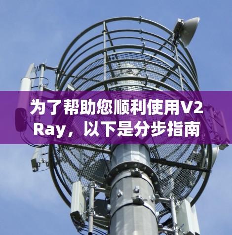 为了帮助您顺利使用V2Ray,以下是分步指南 为了帮助您顺利使用V2Ray,以下是分步指南