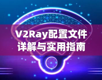 V2Ray配置文件详解与实用指南 V2Ray配置文件详解与实用指南
