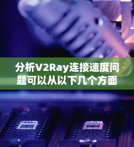 分析V2Ray连接速度问题可以从以下几个方面入手 分析V2Ray连接速度问题可以从以下几个方面入手