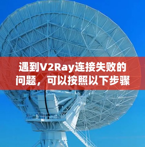 遇到V2Ray连接失败的问题,可以按照以下步骤进行排查和解决 遇到V2Ray连接失败的问题,可以按照以下步骤进行排查和解决