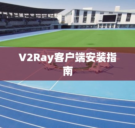 V2Ray客户端安装指南 V2Ray客户端安装指南