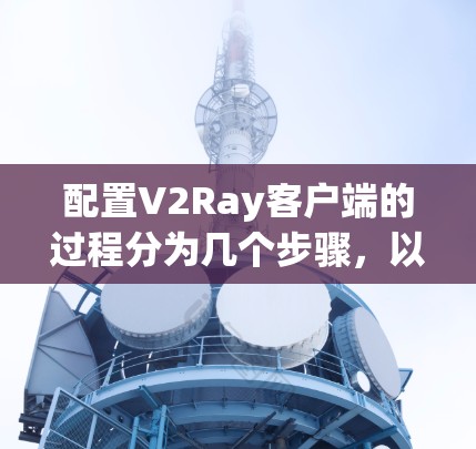 配置V2Ray客户端的过程分为几个步骤,以下是详细的说明 配置V2Ray客户端的过程分为几个步骤,以下是详细的说明