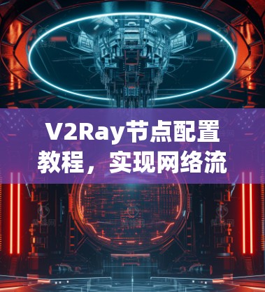 V2Ray节点配置教程,实现网络流量高效管理 V2Ray节点配置教程,实现网络流量高效管理
