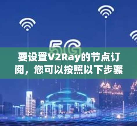 要设置V2Ray的节点订阅,您可以按照以下步骤操作 要设置V2Ray的节点订阅,您可以按照以下步骤操作