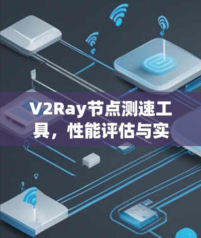 V2Ray节点测速工具,性能评估与实用指南 V2Ray节点测速工具,性能评估与实用指南