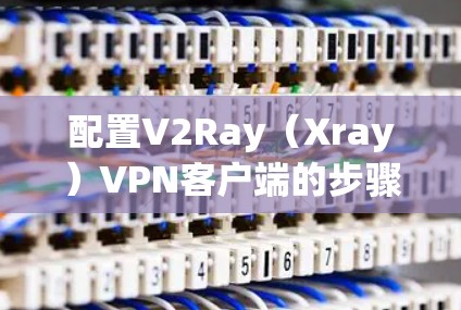 配置V2Ray(Xray)VPN客户端的步骤如下 配置V2Ray(Xray)VPN客户端的步骤如下
