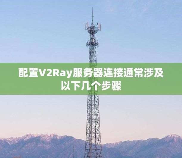 配置V2Ray服务器连接通常涉及以下几个步骤 配置V2Ray服务器连接通常涉及以下几个步骤