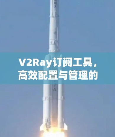 V2Ray订阅工具,高效配置与管理的技术解析 V2Ray订阅工具,高效配置与管理的技术解析