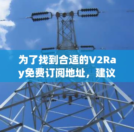 为了找到合适的V2Ray免费订阅地址,建议按照以下步骤操作 为了找到合适的V2Ray免费订阅地址,建议按照以下步骤操作