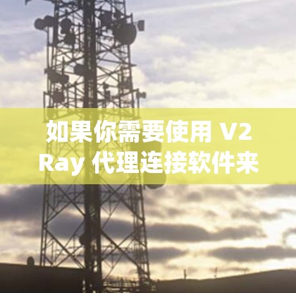 如果你需要使用 V2Ray 代理连接软件来管理或配置代理服务器,以下是一些常用的代理连接工具和解决方案,可能会对你有所帮助 如果你需要使用 V2Ray 代理连接软件来管理或配置代理服务器,以下是一些常用的代理连接工具和解决方案,可能会对你有所帮助