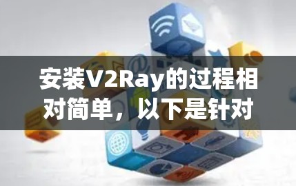 安装V2Ray的过程相对简单,以下是针对Windows用户的详细步骤 安装V2Ray的过程相对简单,以下是针对Windows用户的详细步骤