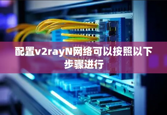 配置v2rayN网络可以按照以下步骤进行 配置v2rayN网络可以按照以下步骤进行