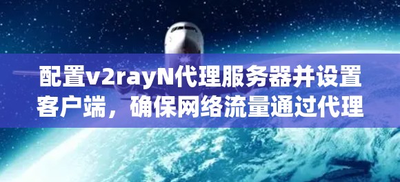配置v2rayN代理服务器并设置客户端,确保网络流量通过代理。以下是详细步骤指南 配置v2rayN代理服务器并设置客户端,确保网络流量通过代理。以下是详细步骤指南