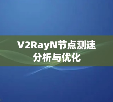 V2RayN节点测速分析与优化 V2RayN节点测速分析与优化